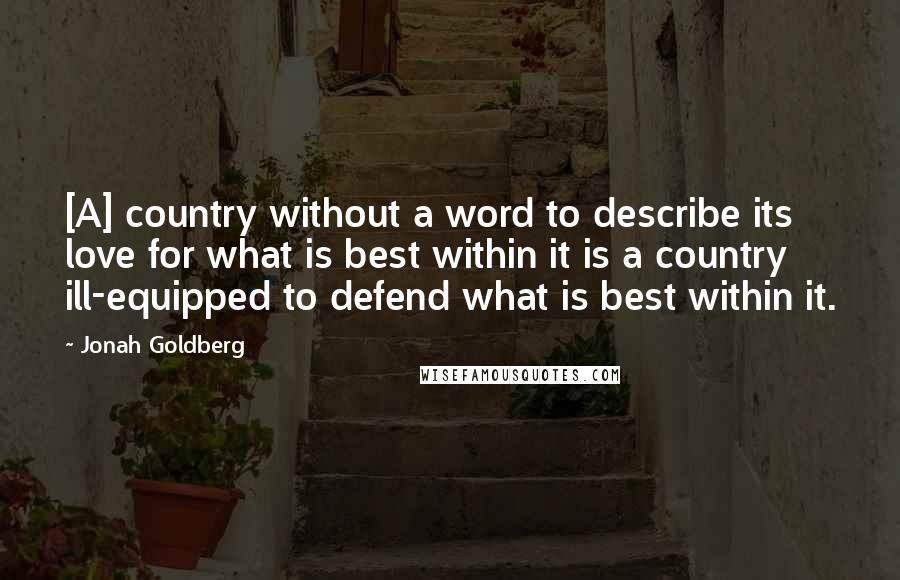 Jonah Goldberg Quotes: [A] country without a word to describe its love for what is best within it is a country ill-equipped to defend what is best within it.