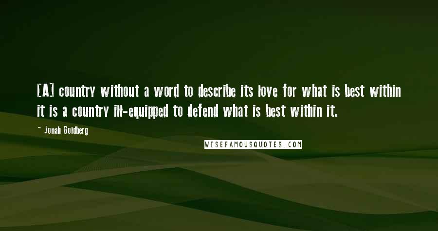 Jonah Goldberg Quotes: [A] country without a word to describe its love for what is best within it is a country ill-equipped to defend what is best within it.