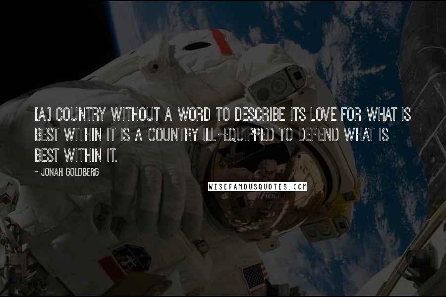 Jonah Goldberg Quotes: [A] country without a word to describe its love for what is best within it is a country ill-equipped to defend what is best within it.