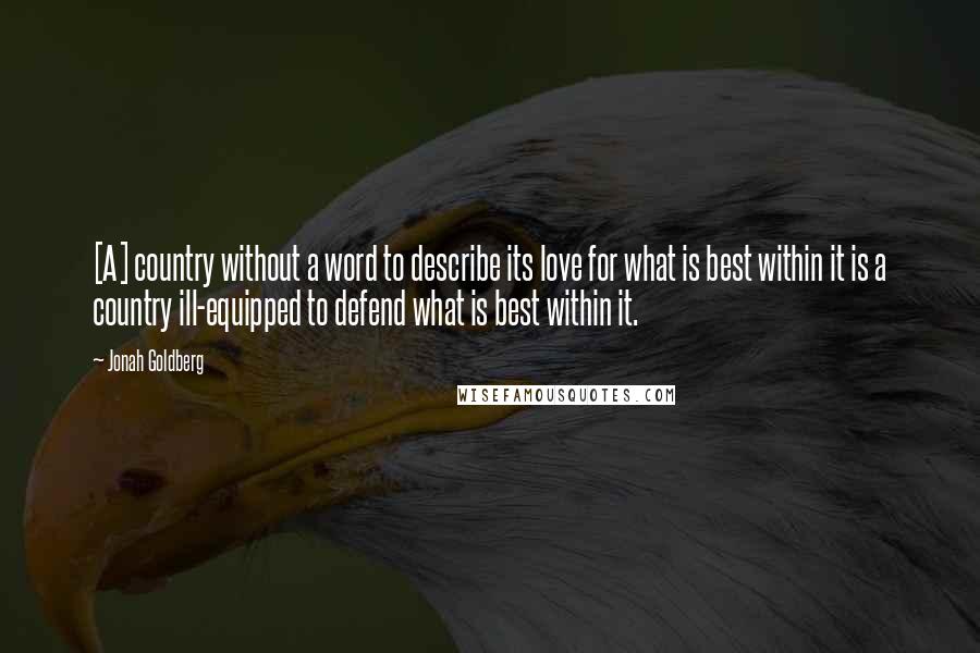 Jonah Goldberg Quotes: [A] country without a word to describe its love for what is best within it is a country ill-equipped to defend what is best within it.