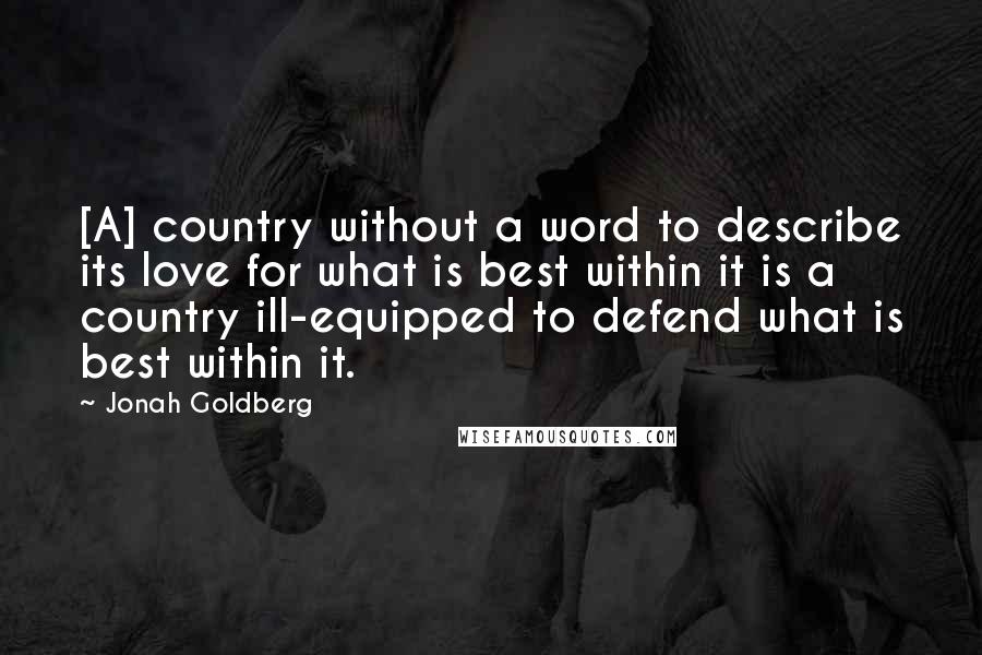 Jonah Goldberg Quotes: [A] country without a word to describe its love for what is best within it is a country ill-equipped to defend what is best within it.