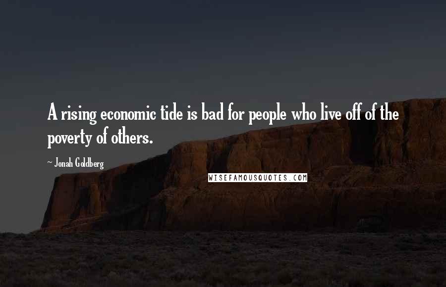 Jonah Goldberg Quotes: A rising economic tide is bad for people who live off of the poverty of others.