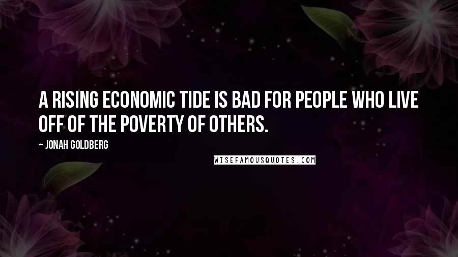 Jonah Goldberg Quotes: A rising economic tide is bad for people who live off of the poverty of others.