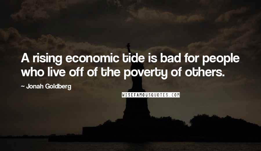 Jonah Goldberg Quotes: A rising economic tide is bad for people who live off of the poverty of others.