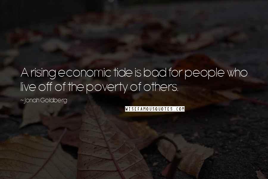 Jonah Goldberg Quotes: A rising economic tide is bad for people who live off of the poverty of others.