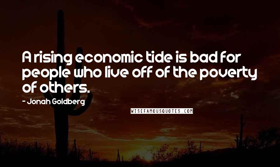 Jonah Goldberg Quotes: A rising economic tide is bad for people who live off of the poverty of others.