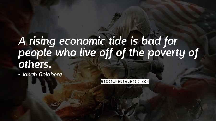 Jonah Goldberg Quotes: A rising economic tide is bad for people who live off of the poverty of others.