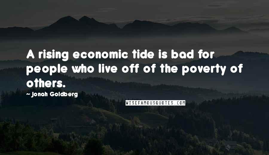 Jonah Goldberg Quotes: A rising economic tide is bad for people who live off of the poverty of others.