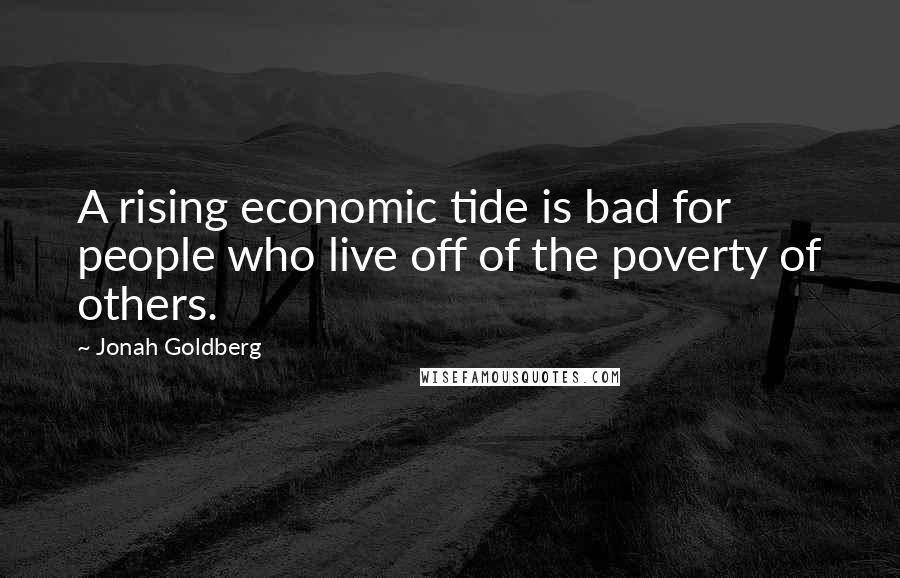 Jonah Goldberg Quotes: A rising economic tide is bad for people who live off of the poverty of others.