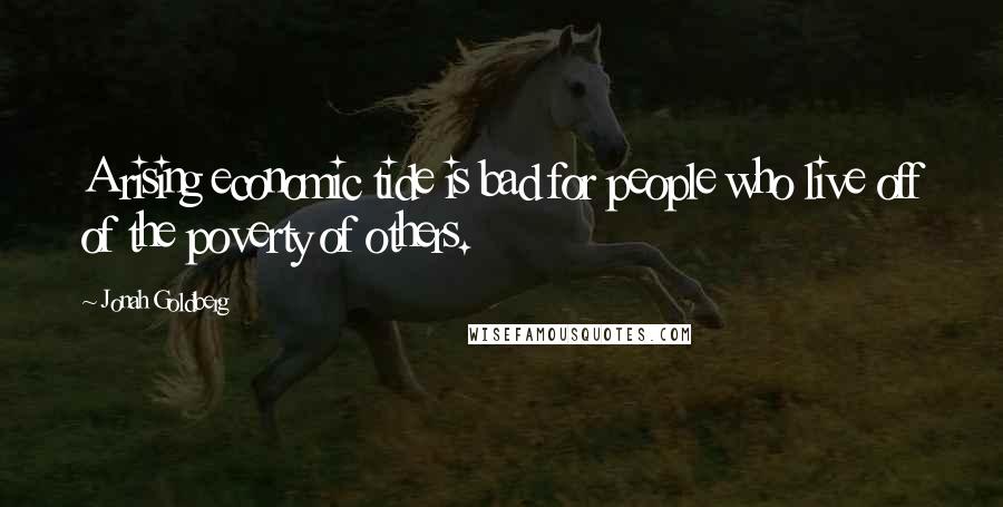 Jonah Goldberg Quotes: A rising economic tide is bad for people who live off of the poverty of others.