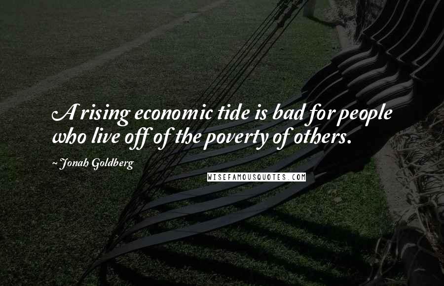 Jonah Goldberg Quotes: A rising economic tide is bad for people who live off of the poverty of others.