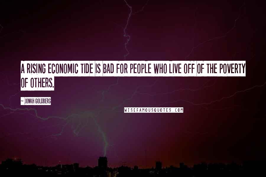 Jonah Goldberg Quotes: A rising economic tide is bad for people who live off of the poverty of others.