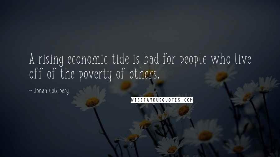 Jonah Goldberg Quotes: A rising economic tide is bad for people who live off of the poverty of others.