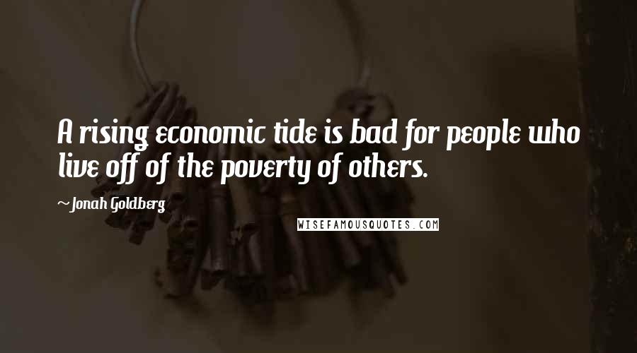 Jonah Goldberg Quotes: A rising economic tide is bad for people who live off of the poverty of others.