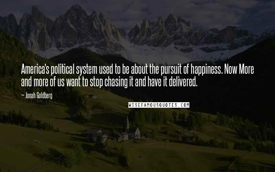 Jonah Goldberg Quotes: America's political system used to be about the pursuit of happiness. Now More and more of us want to stop chasing it and have it delivered.