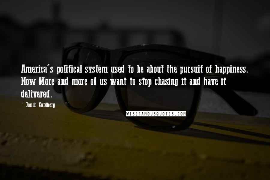 Jonah Goldberg Quotes: America's political system used to be about the pursuit of happiness. Now More and more of us want to stop chasing it and have it delivered.
