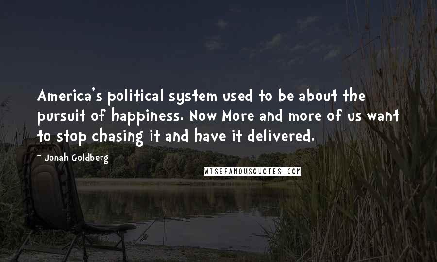 Jonah Goldberg Quotes: America's political system used to be about the pursuit of happiness. Now More and more of us want to stop chasing it and have it delivered.