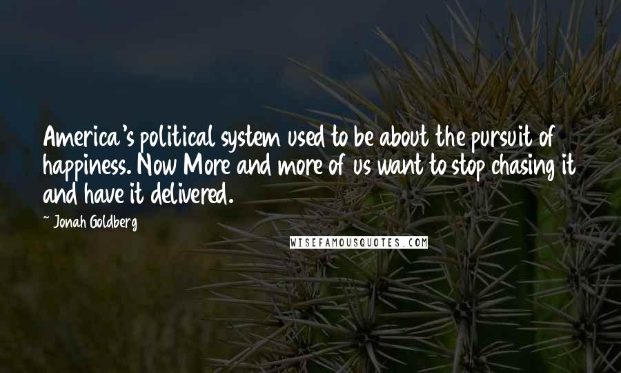 Jonah Goldberg Quotes: America's political system used to be about the pursuit of happiness. Now More and more of us want to stop chasing it and have it delivered.