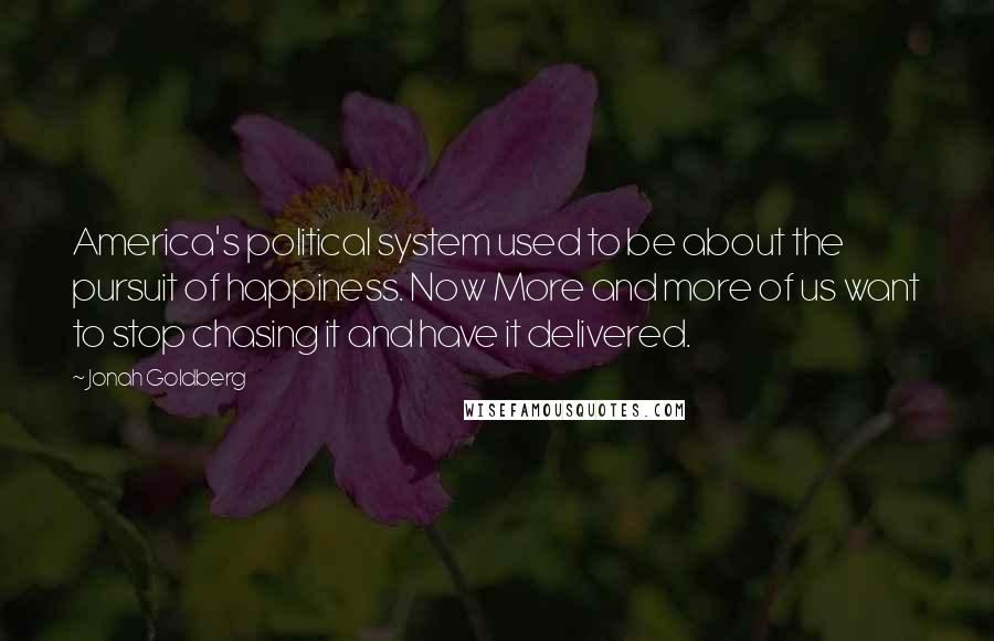 Jonah Goldberg Quotes: America's political system used to be about the pursuit of happiness. Now More and more of us want to stop chasing it and have it delivered.
