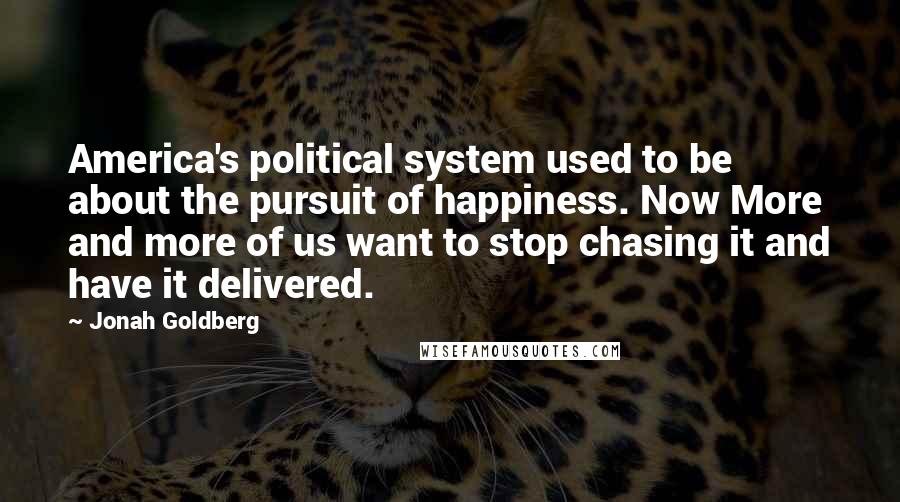Jonah Goldberg Quotes: America's political system used to be about the pursuit of happiness. Now More and more of us want to stop chasing it and have it delivered.