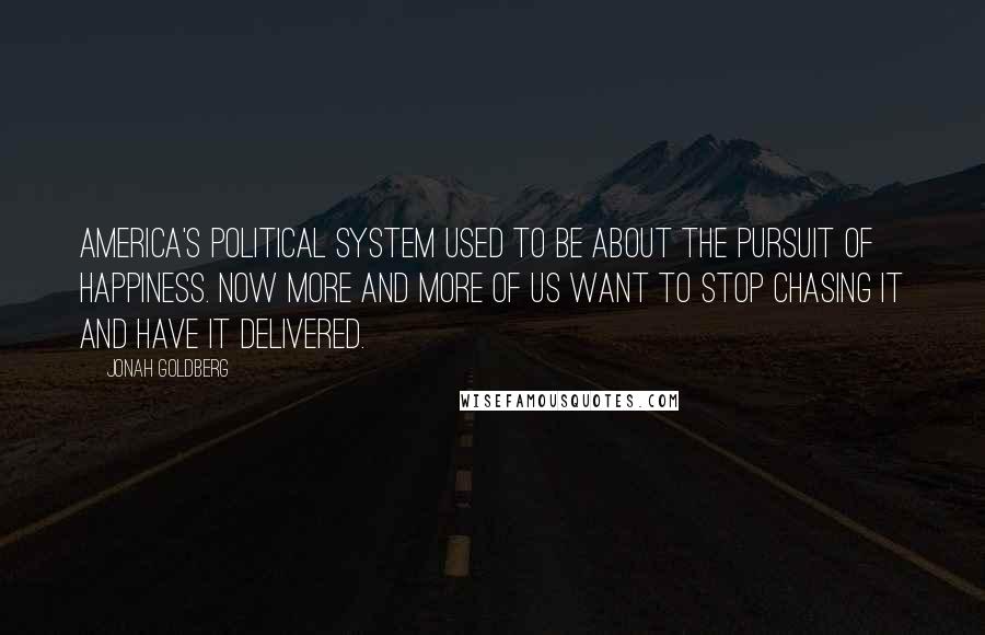 Jonah Goldberg Quotes: America's political system used to be about the pursuit of happiness. Now More and more of us want to stop chasing it and have it delivered.