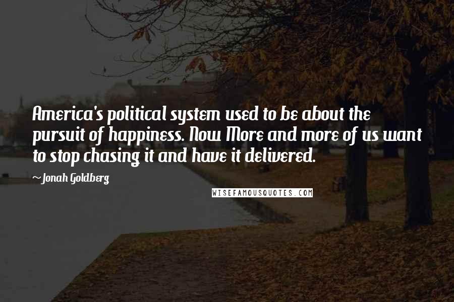 Jonah Goldberg Quotes: America's political system used to be about the pursuit of happiness. Now More and more of us want to stop chasing it and have it delivered.
