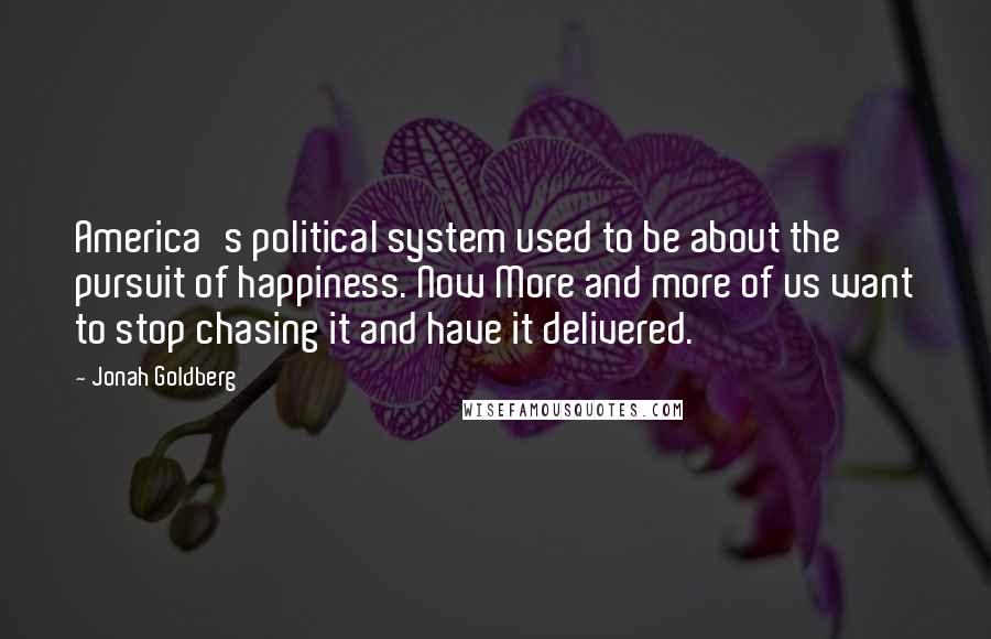 Jonah Goldberg Quotes: America's political system used to be about the pursuit of happiness. Now More and more of us want to stop chasing it and have it delivered.