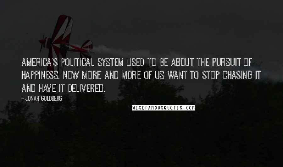 Jonah Goldberg Quotes: America's political system used to be about the pursuit of happiness. Now More and more of us want to stop chasing it and have it delivered.
