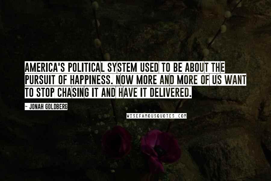 Jonah Goldberg Quotes: America's political system used to be about the pursuit of happiness. Now More and more of us want to stop chasing it and have it delivered.