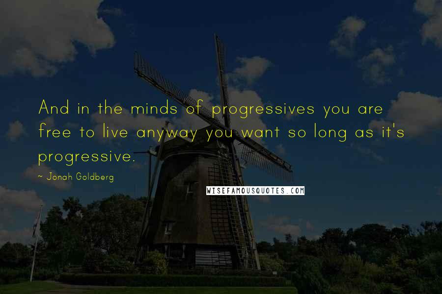 Jonah Goldberg Quotes: And in the minds of progressives you are free to live anyway you want so long as it's progressive.