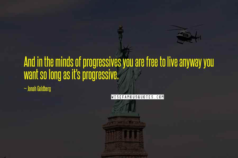 Jonah Goldberg Quotes: And in the minds of progressives you are free to live anyway you want so long as it's progressive.