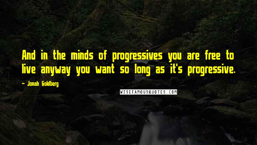 Jonah Goldberg Quotes: And in the minds of progressives you are free to live anyway you want so long as it's progressive.