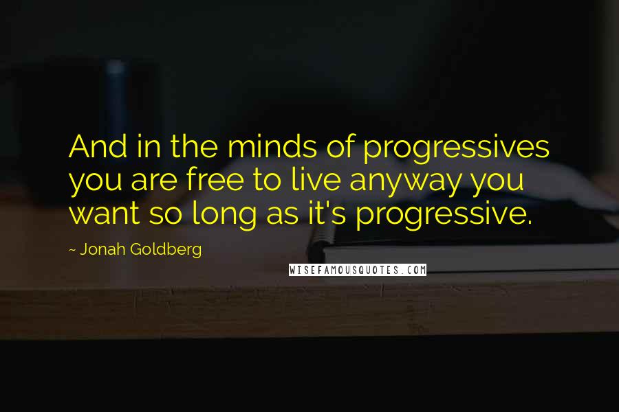 Jonah Goldberg Quotes: And in the minds of progressives you are free to live anyway you want so long as it's progressive.