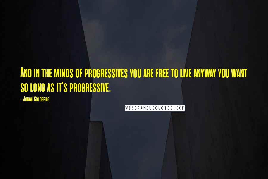 Jonah Goldberg Quotes: And in the minds of progressives you are free to live anyway you want so long as it's progressive.