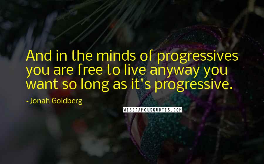 Jonah Goldberg Quotes: And in the minds of progressives you are free to live anyway you want so long as it's progressive.