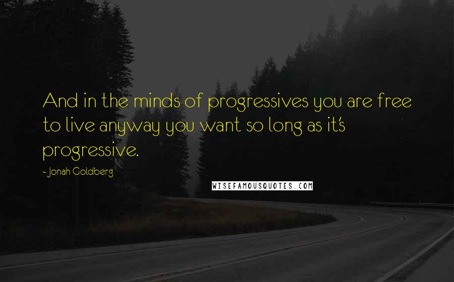 Jonah Goldberg Quotes: And in the minds of progressives you are free to live anyway you want so long as it's progressive.