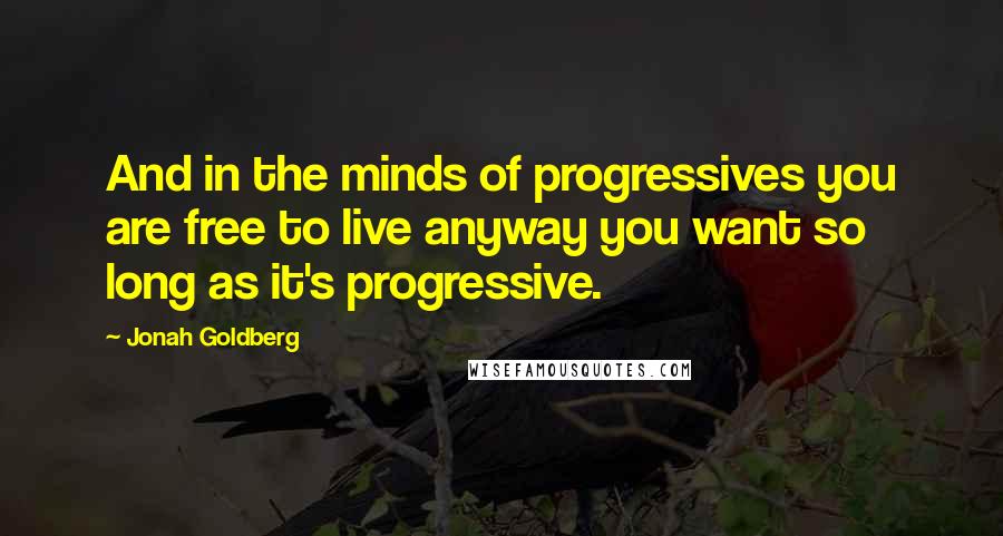 Jonah Goldberg Quotes: And in the minds of progressives you are free to live anyway you want so long as it's progressive.