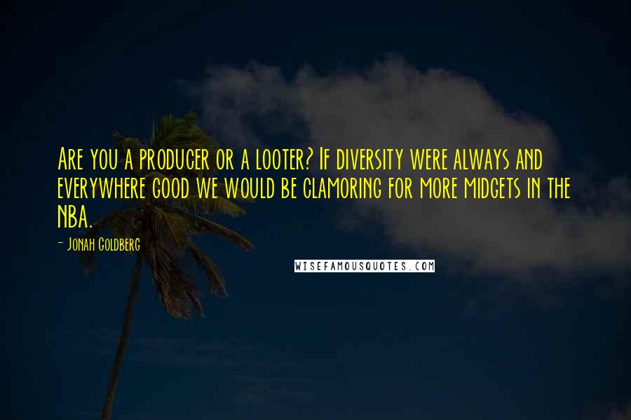 Jonah Goldberg Quotes: Are you a producer or a looter? If diversity were always and everywhere good we would be clamoring for more midgets in the NBA.