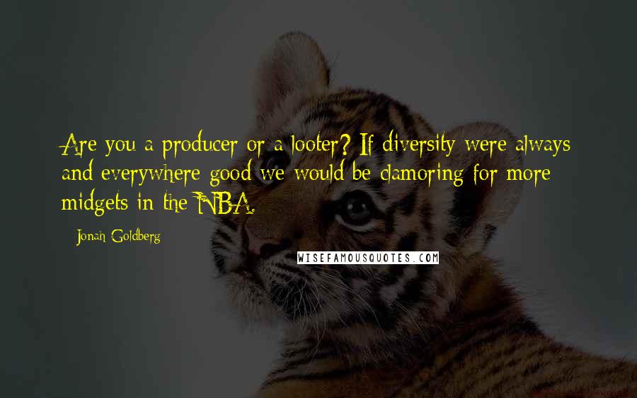 Jonah Goldberg Quotes: Are you a producer or a looter? If diversity were always and everywhere good we would be clamoring for more midgets in the NBA.