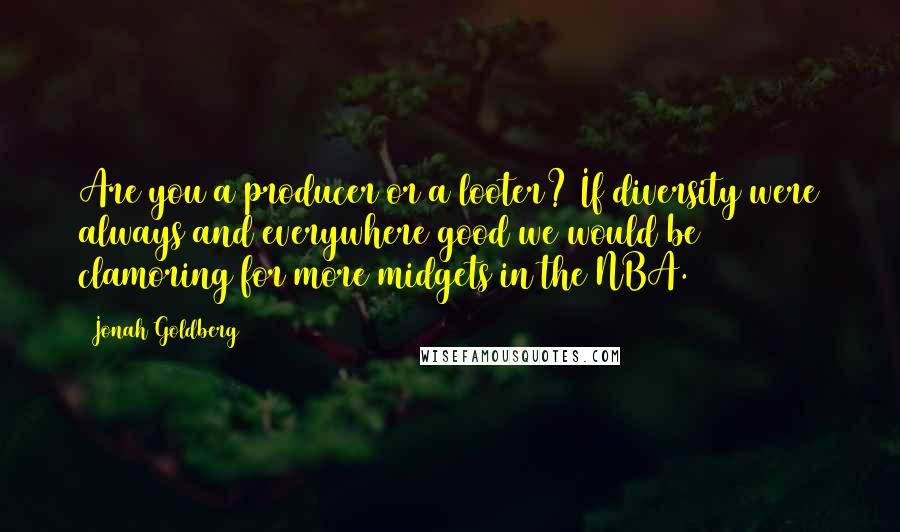 Jonah Goldberg Quotes: Are you a producer or a looter? If diversity were always and everywhere good we would be clamoring for more midgets in the NBA.