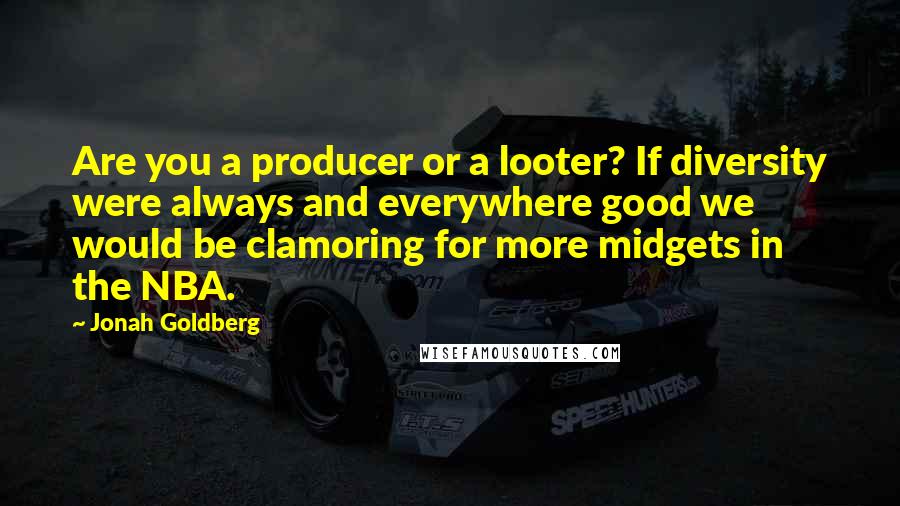 Jonah Goldberg Quotes: Are you a producer or a looter? If diversity were always and everywhere good we would be clamoring for more midgets in the NBA.