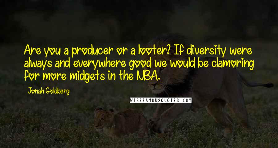 Jonah Goldberg Quotes: Are you a producer or a looter? If diversity were always and everywhere good we would be clamoring for more midgets in the NBA.