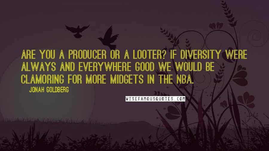 Jonah Goldberg Quotes: Are you a producer or a looter? If diversity were always and everywhere good we would be clamoring for more midgets in the NBA.