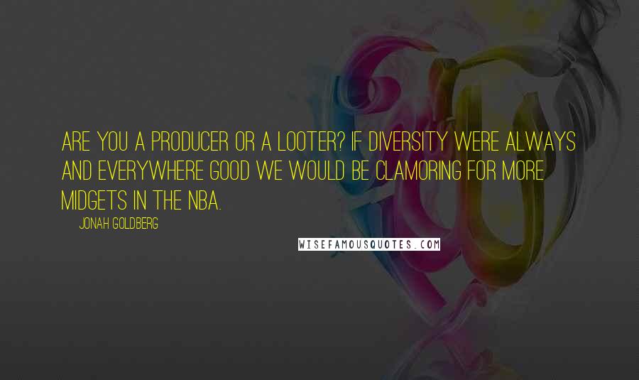 Jonah Goldberg Quotes: Are you a producer or a looter? If diversity were always and everywhere good we would be clamoring for more midgets in the NBA.