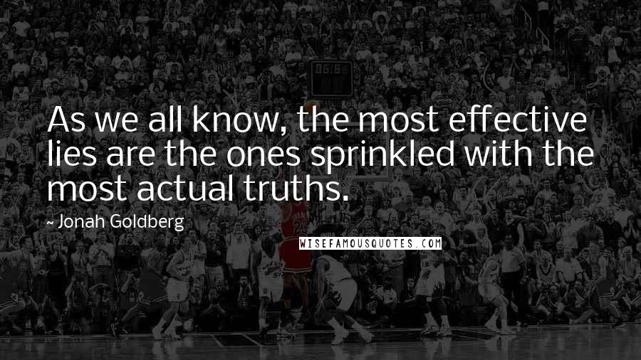 Jonah Goldberg Quotes: As we all know, the most effective lies are the ones sprinkled with the most actual truths.