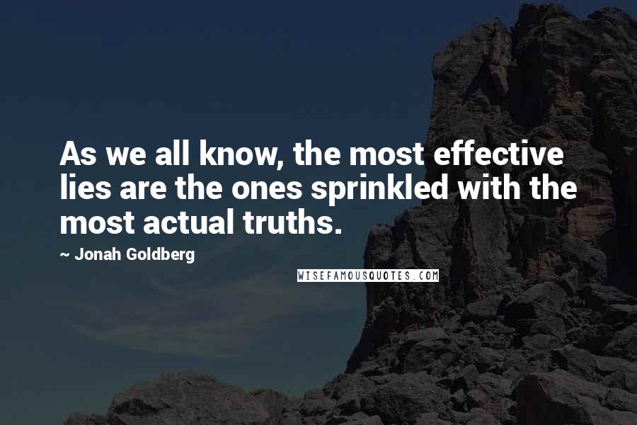 Jonah Goldberg Quotes: As we all know, the most effective lies are the ones sprinkled with the most actual truths.