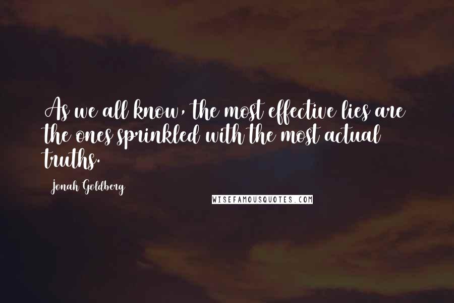 Jonah Goldberg Quotes: As we all know, the most effective lies are the ones sprinkled with the most actual truths.