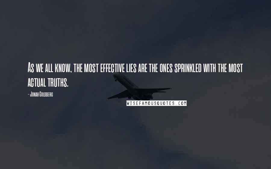 Jonah Goldberg Quotes: As we all know, the most effective lies are the ones sprinkled with the most actual truths.