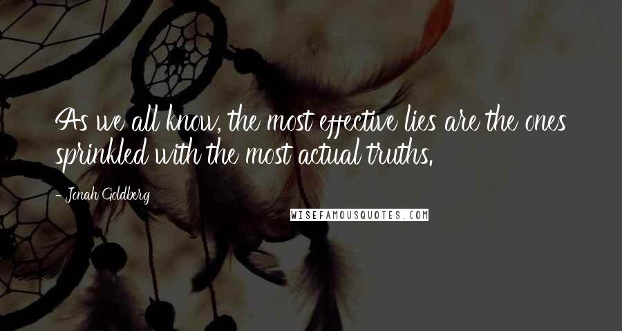 Jonah Goldberg Quotes: As we all know, the most effective lies are the ones sprinkled with the most actual truths.