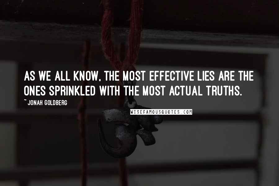Jonah Goldberg Quotes: As we all know, the most effective lies are the ones sprinkled with the most actual truths.